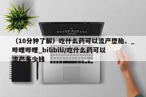 米非司酮私人微信号（10分钟了解）吃什么药可以流产堕胎、_哔哩哔哩_bilibili/吃什么药可以流产多少钱