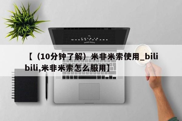米非米索购买联系方式【（10分钟了解）米非米索使用_bilibili,米非米索怎么服用】
