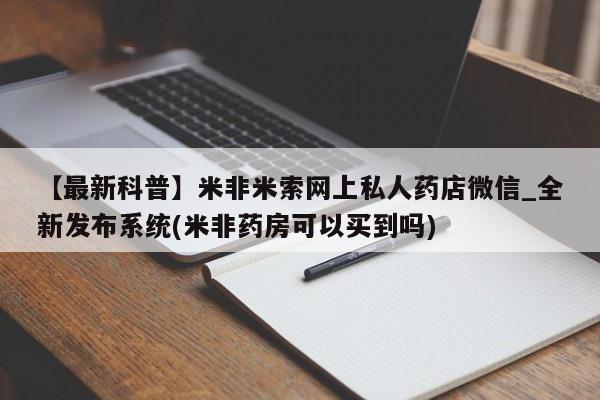 米非司酮私人微信号【最新科普】米非米索网上私人药店微信_全新发布系统(米非药房可以买到吗)