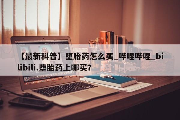 米非司酮打胎药官网【最新科普】堕胎药怎么买_哔哩哔哩_bilibili.堕胎药上哪买？