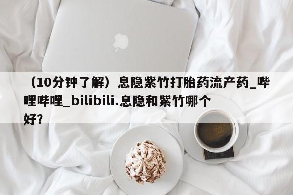 网上米非司酮打胎药官网（10分钟了解）息隐紫竹打胎药流产药_哔哩哔哩_bilibili.息隐和紫竹哪个好？