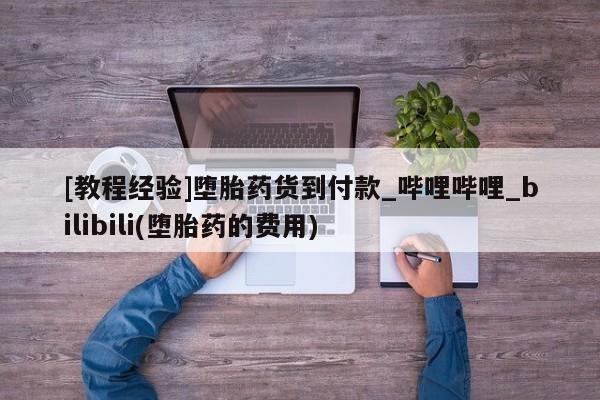 [教程经验]堕胎药货到付款_哔哩哔哩_bilibili