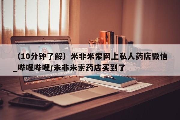米非米索购买链接联系微信（10分钟了解）米非米索网上私人药店微信_哔哩哔哩/米非米索药店买到了