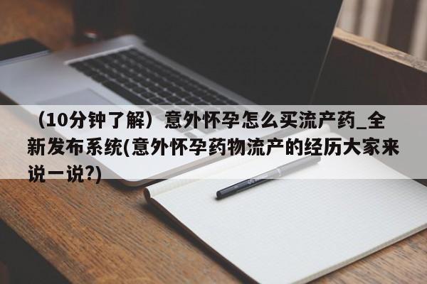 吃什么药可以流产堕胎、(10分钟了解)意外怀孕怎么买流产药_全新发布系统(意外怀孕药物流产的经历大家来说一说?)