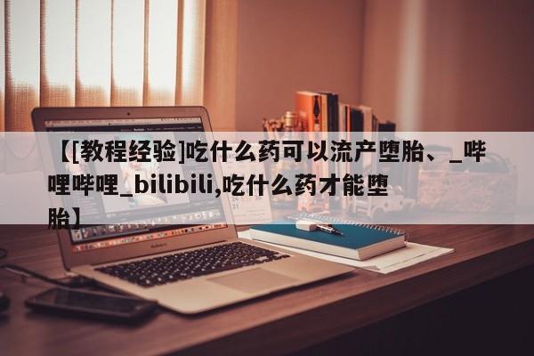 米非司酮私人微信号【[教程经验]吃什么药可以流产堕胎、_哔哩哔哩_bilibili,吃什么药才能堕胎】