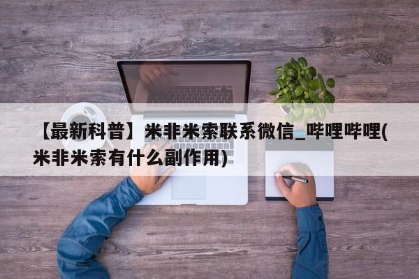 米非米索购买链接联系微信【最新科普】米非米索联系微信_哔哩哔哩(米非米索有什么副作用)