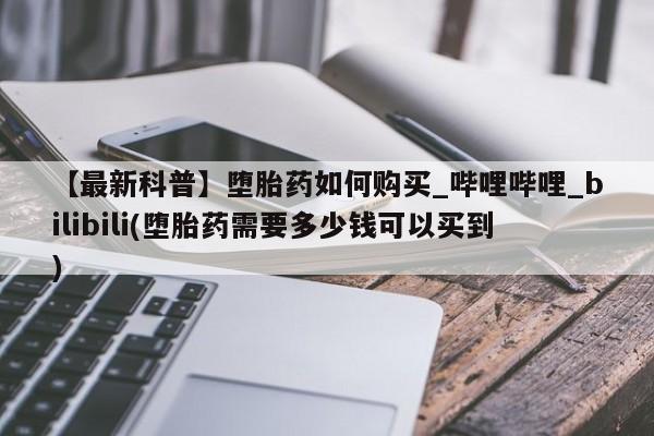 米非米索购买链接联系微信【最新科普】堕胎药如何购买_哔哩哔哩_bilibili(堕胎药需要多少钱可以买到)