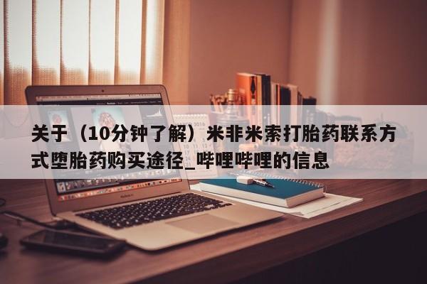 米非米索购买链接联系微信关于（10分钟了解）米非米索打胎药联系方式堕胎药购买途径_哔哩哔哩的信息