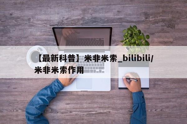 米非米索【最新科普】米非米索_bilibili/米非米索作用