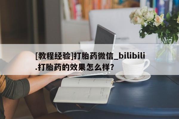 米非司酮私人微信号[教程经验]打胎药微信_bilibili.打胎药的效果怎么样？