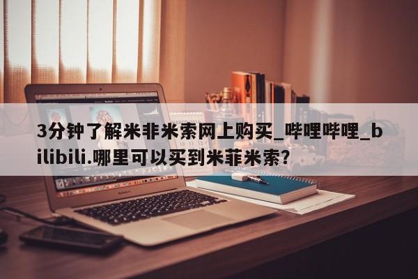 米非米索购买联系方式3分钟了解米非米索网上购买_哔哩哔哩_bilibili.哪里可以买到米菲米索？
