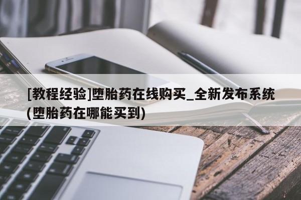 堕胎药[教程经验]堕胎药在线购买_全新发布系统(堕胎药在哪能买到)