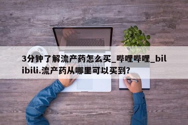 米非米索3分钟了解流产药怎么买_哔哩哔哩_bilibili.流产药从哪里可以买到？