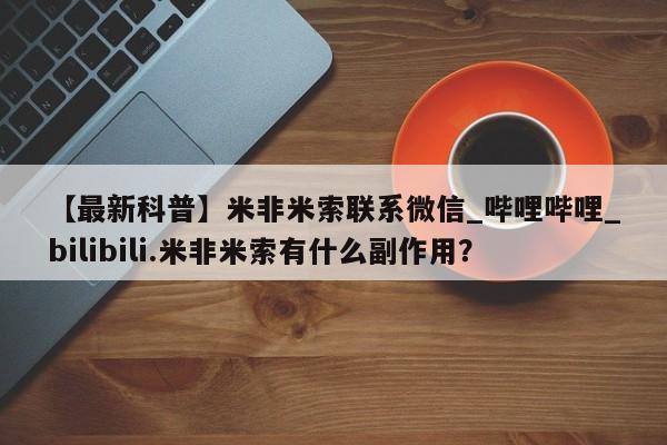 米非米索购买联系方式【最新科普】米非米索联系微信_哔哩哔哩_bilibili.米非米索有什么副作用？