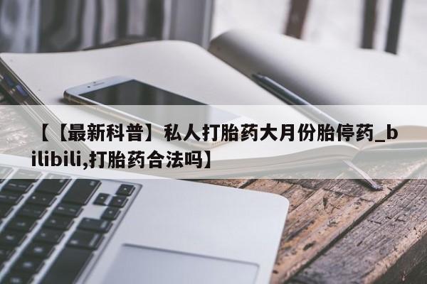 米非米索购买链接联系微信【【最新科普】私人打胎药大月份胎停药_bilibili,打胎药合法吗】