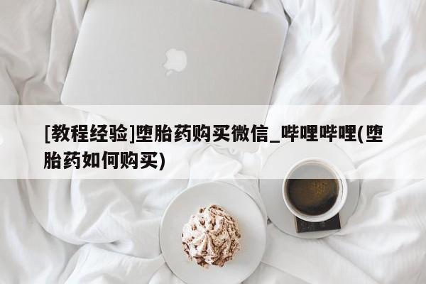 米非米索购买联系方式[教程经验]堕胎药购买微信_哔哩哔哩(堕胎药如何购买)