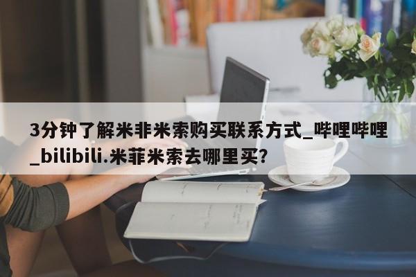 米非米索购买链接联系微信3分钟了解米非米索购买联系方式_哔哩哔哩_bilibili.米菲米索去哪里买？