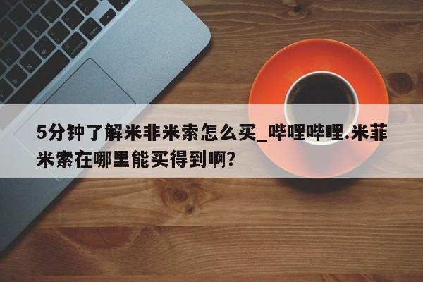 米非米索购买联系方式5分钟了解米非米索怎么买_哔哩哔哩.米菲米索在哪里能买得到啊？