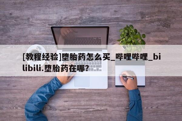 米非司酮打胎药官网[教程经验]堕胎药怎么买_哔哩哔哩_bilibili.堕胎药在哪？