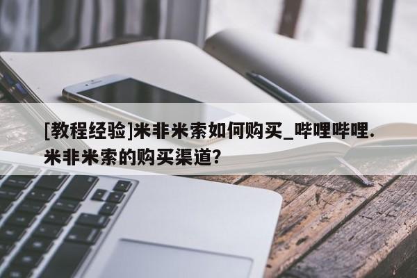 米非米索购买链接联系微信[教程经验]米非米索如何购买_哔哩哔哩.米非米索的购买渠道？