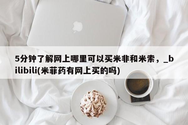 米非司酮私人微信号5分钟了解网上哪里可以买米非和米索，_bilibili(米菲药有网上买的吗)