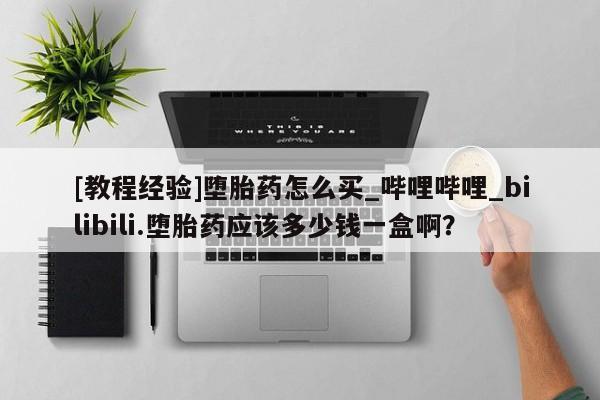 米非司酮打胎药官网[教程经验]堕胎药怎么买_哔哩哔哩_bilibili.堕胎药应该多少钱一盒啊？