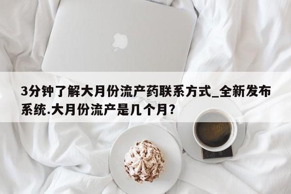 米非米索购买联系方式3分钟了解大月份流产药联系方式_全新发布系统.大月份流产是几个月？