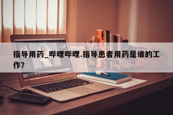 指导用药_哔哩哔哩