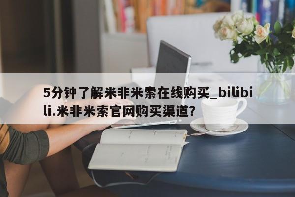 米非米索购买联系方式5分钟了解米非米索在线购买_bilibili.米非米索官网购买渠道？