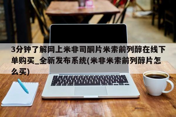 米非米索3分钟了解网上米非司酮片米索前列醇在线下单购买_全新发布系统(米非米索前列醇片怎么买)