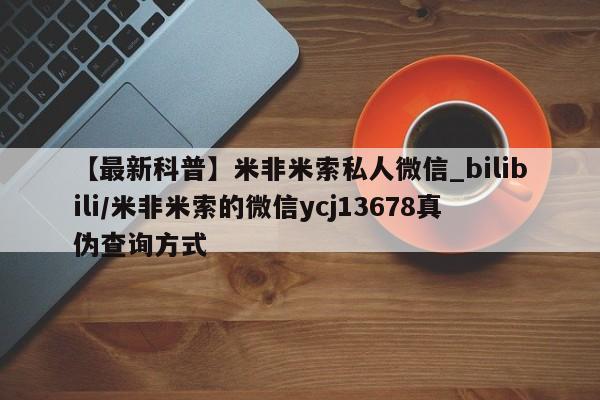 米非米索购买链接联系微信【最新科普】米非米索私人微信_bilibili/米非米索的微信ycj13678真伪查询方式