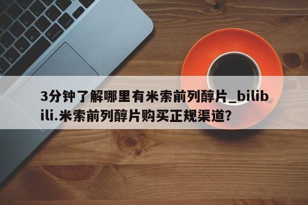 米非米索购买联系方式3分钟了解哪里有米索前列醇片_bilibili.米索前列醇片购买正规渠道？