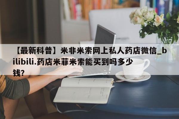 米非米索【最新科普】米非米索网上私人药店微信_bilibili.药店米菲米索能买到吗多少钱？