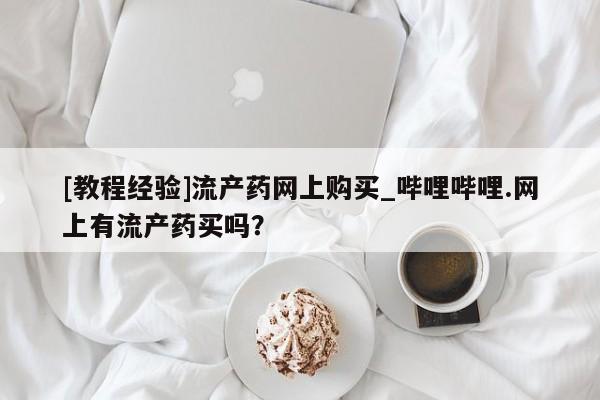 打胎药私人店微信[教程经验]流产药网上购买_哔哩哔哩.网上有流产药买吗？