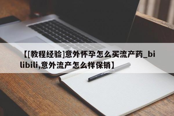 米非米索【[教程经验]意外怀孕怎么买流产药_bilibili,意外流产怎么样保销】