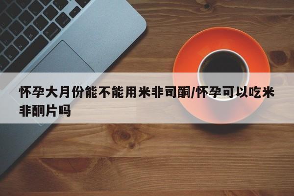 米非司酮私人微信号怀孕大月份能不能用米非司酮/怀孕可以吃米非酮片吗