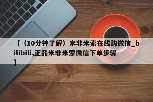 米非米索购买联系【（10分钟了解）米非米索在线购微信_bilibili,正品米非米索微信下单步骤】