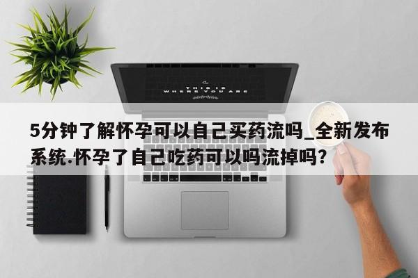 米非司酮私人微信号5分钟了解怀孕可以自己买药流吗_全新发布系统.怀孕了自己吃药可以吗流掉吗？
