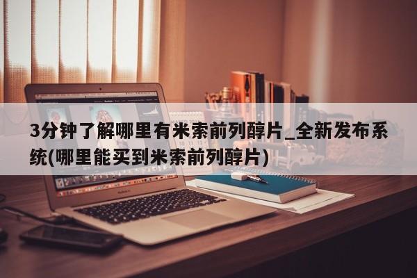 打胎药米非司酮网店,3分钟了解哪里有米索前列醇片_全新发布系统(哪里能买到米索前列醇片)