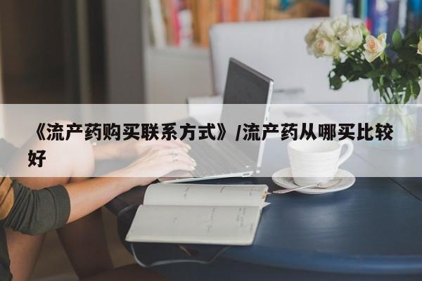 米非司酮私人微信号《流产药购买联系方式》/流产药从哪买比较好