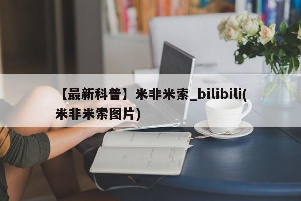 米非米索【最新科普】米非米索_bilibili(米非米索图片)