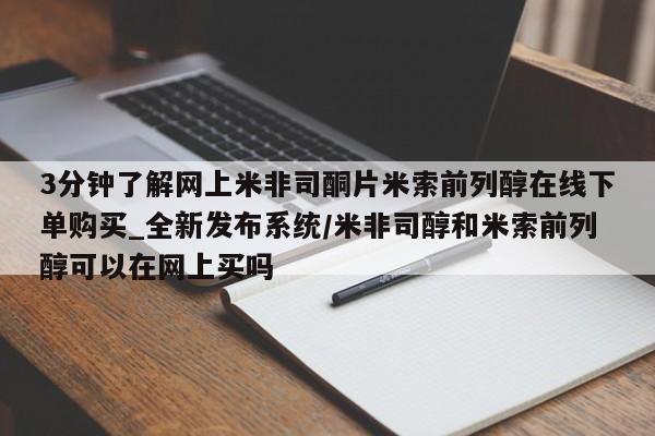 米非米索3分钟了解网上米非司酮片米索前列醇在线下单购买_全新发布系统/米非司醇和米索前列醇可以在网上买吗