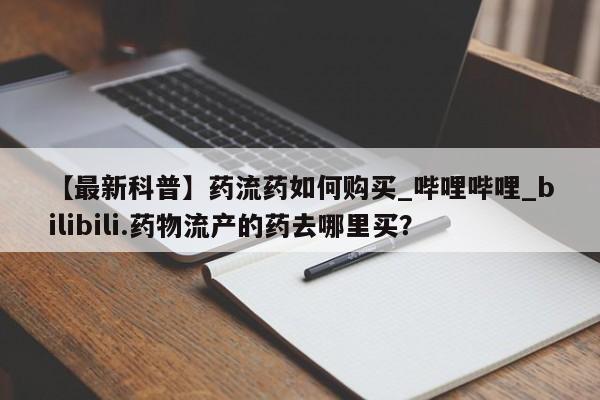米非司酮打胎药官网【最新科普】药流药如何购买_哔哩哔哩_bilibili.药物流产的药去哪里买？