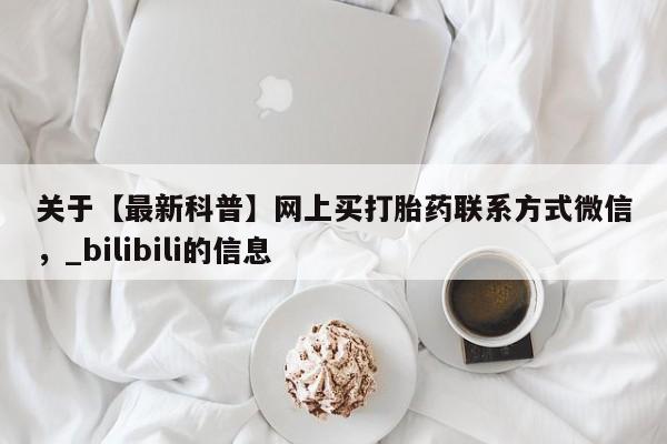 米非司酮私人微信号关于【最新科普】网上买打胎药联系方式微信，_bilibili的信息