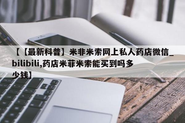米非米索【【最新科普】米非米索网上私人药店微信_bilibili,药店米菲米索能买到吗多少钱】