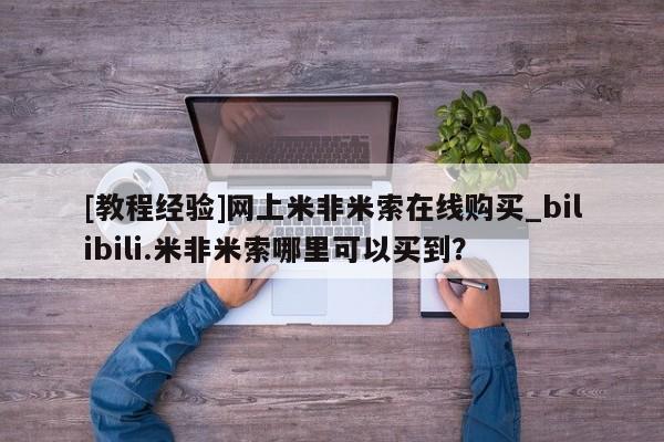 米非司酮私人微信号[教程经验]网上米非米索在线购买_bilibili.米非米索哪里可以买到？