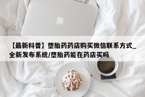 米非米索【最新科普】堕胎药药店购买微信联系方式_全新发布系统/堕胎药能在药店买吗