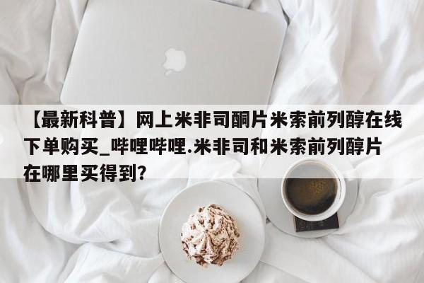 米非司酮私人微信号【最新科普】网上米非司酮片米索前列醇在线下单购买_哔哩哔哩.米非司和米索前列醇片在哪里买得到?