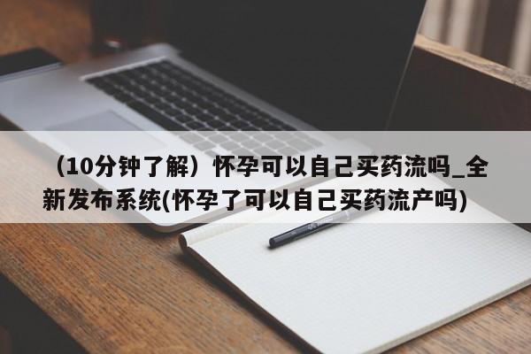 米非司酮私人微信号（10分钟了解）怀孕可以自己买药流吗_全新发布系统(怀孕了可以自己买药流产吗)