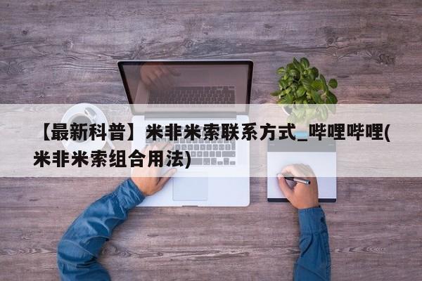 米非米索购买链接联系微信【最新科普】米非米索联系方式_哔哩哔哩(米非米索组合用法)